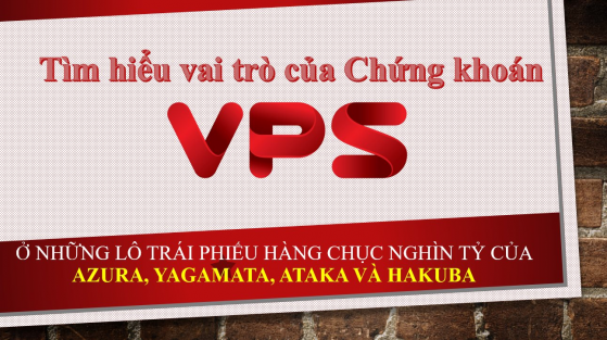 Tìm hiểu vai trò của Chứng khoán VPS ở những lô trái phiếu 50 nghìn tỷ của Azura, Yagamata, Ataka và Hakuba...